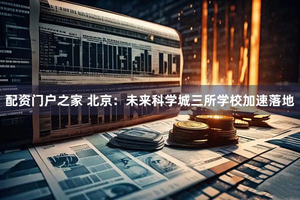 配资门户之家 北京：未来科学城三所学校加速落地
