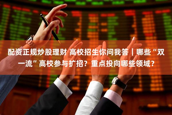 配资正规炒股理财 高校招生你问我答｜哪些“双一流”高校参与扩招？重点投向哪些领域？