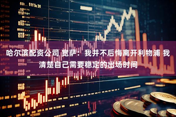 哈尔滨配资公司 宽萨：我并不后悔离开利物浦 我清楚自己需要稳定的出场时间