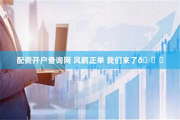 配资开户查询网 风鹏正举 我们来了👊